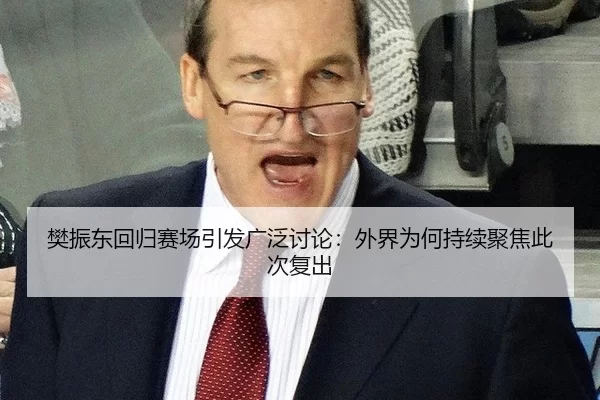 樊振东回归赛场引发广泛讨论：外界为何持续聚焦此次复出