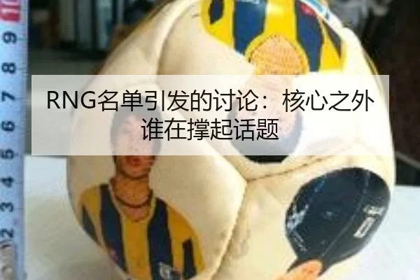 RNG名单引发的讨论：核心之外谁在撑起话题
