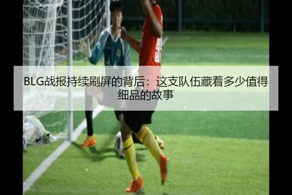 BLG战报持续刷屏的背后：这支队伍藏着多少值得细品的故事
